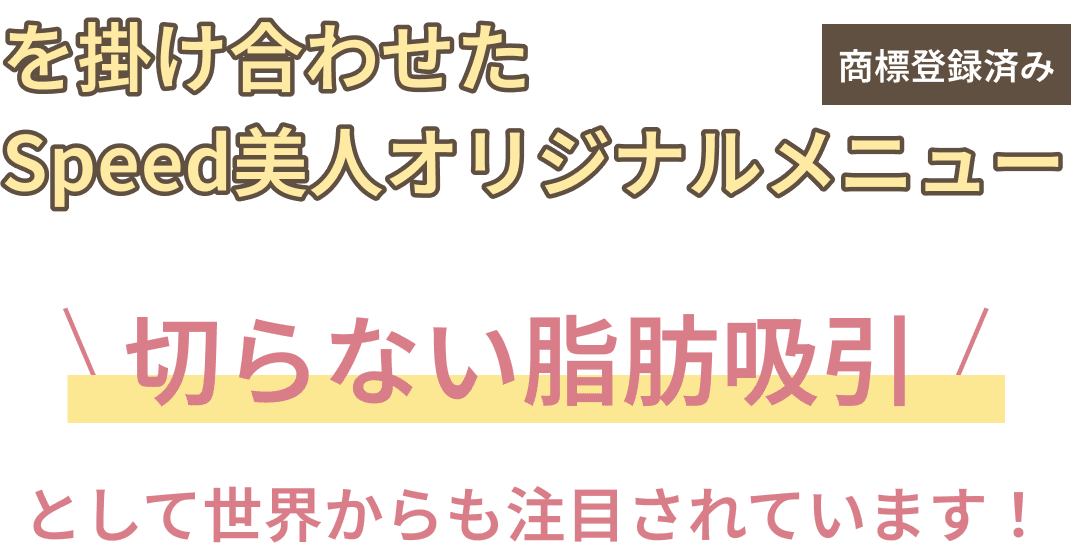 を掛け合わせたSpeed美人オリジナルメニュー切らない脂肪吸引として世界からも注目されています!