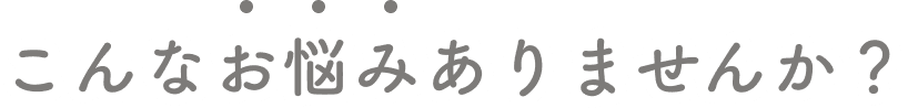 こんなお悩みありませんか?